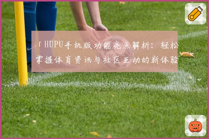 「HUPU手机版功能亮点解析：轻松掌握体育资讯与社区互动的新体验」