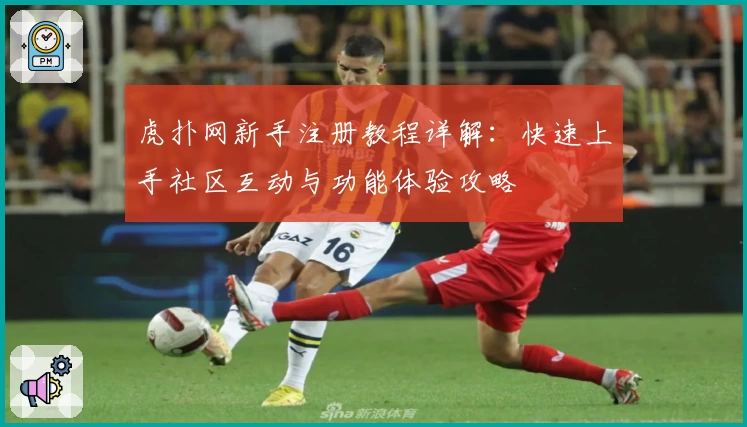虎扑网新手注册教程详解:快速上手社区互动与功能体验攻略