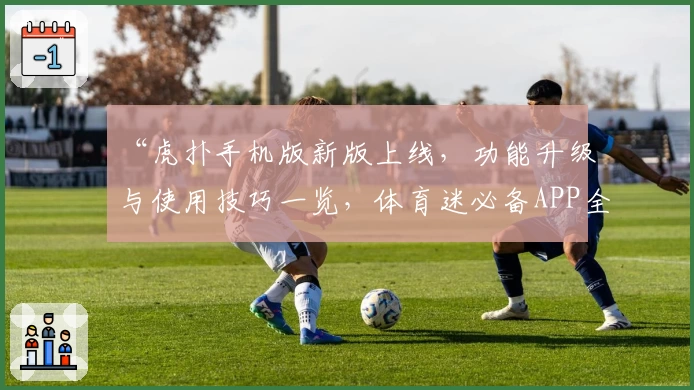 “虎扑手机版新版上线，功能升级与使用技巧一览，体育迷必备APP全面测评”