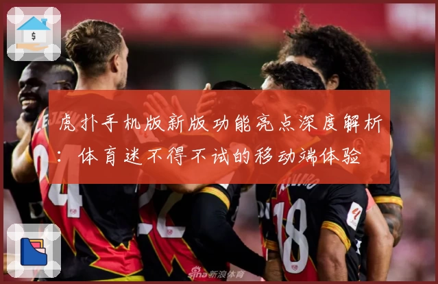 虎扑手机版新版功能亮点深度解析：体育迷不得不试的移动端体验