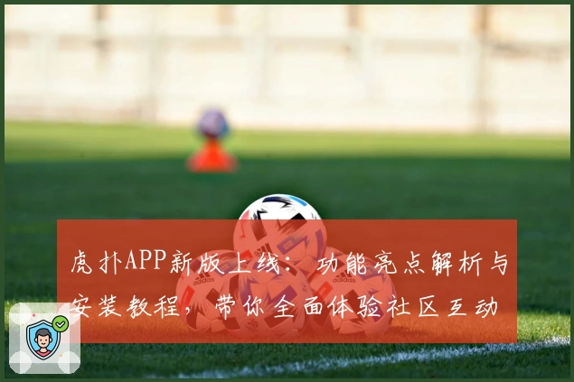 虎扑APP新版上线：功能亮点解析与安装教程，带你全面体验社区互动新升级