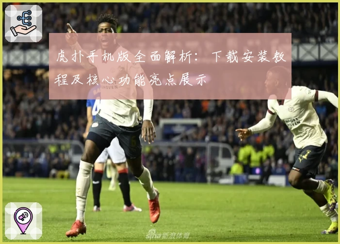 虎扑手机版全面解析：下载安装教程及核心功能亮点展示