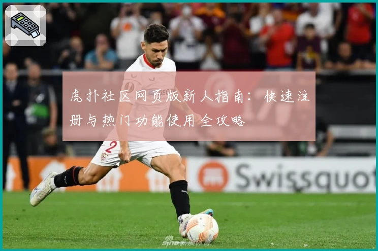 虎扑社区网页版新人指南:快速注册与热门功能使用全攻略
