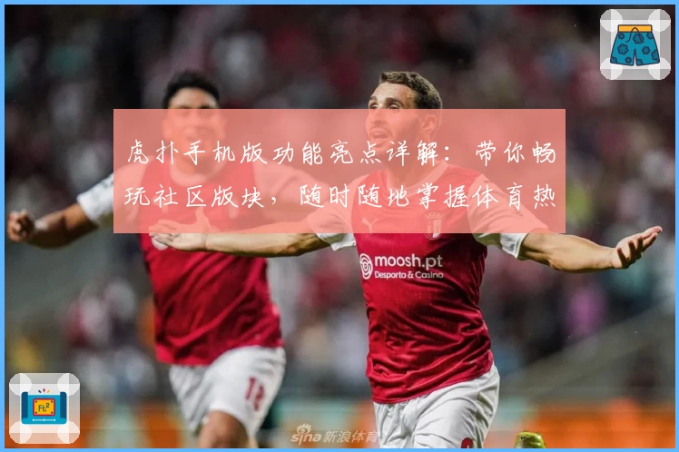 虎扑手机版功能亮点详解：带你畅玩社区版块，随时随地掌握体育热点资讯