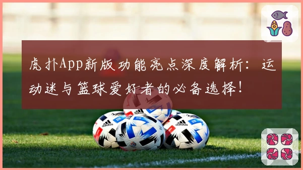 虎扑App新版功能亮点深度解析:运动迷与篮球爱好者的必备选择!