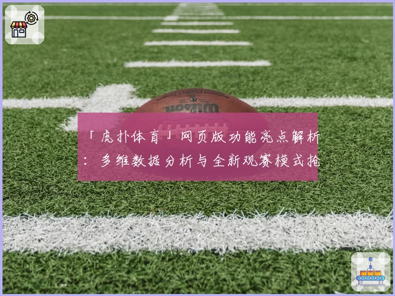 「虎扑体育」网页版功能亮点解析：多维数据分析与全新观赛模式抢先体验