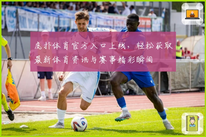虎扑体育官方入口上线，轻松获取最新体育资讯与赛事精彩瞬间