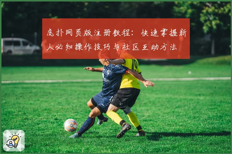 虎扑网页版注册教程：快速掌握新人必知操作技巧与社区互动方法