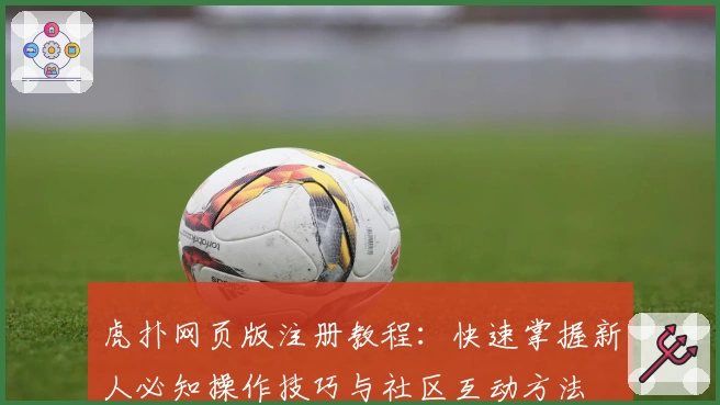虎扑网页版注册教程：快速掌握新人必知操作技巧与社区互动方法