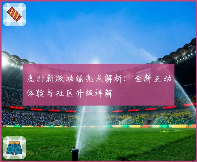 虎扑新版功能亮点解析：全新互动体验与社区升级详解