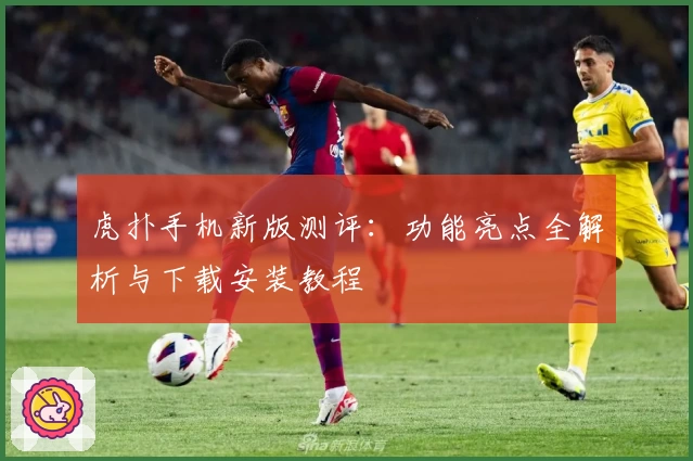 虎扑手机新版测评:功能亮点全解析与下载安装教程