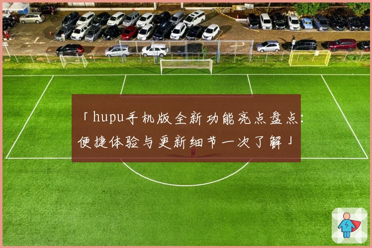 「hupu手机版全新功能亮点盘点：便捷体验与更新细节一次了解」