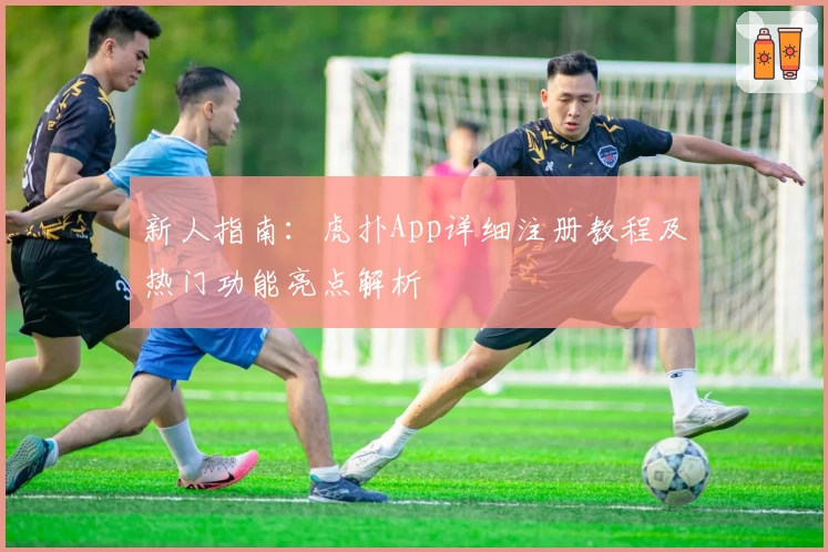新人指南：虎扑App详细注册教程及热门功能亮点解析