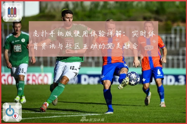虎扑手机版使用体验详解：实时体育资讯与社区互动的完美融合