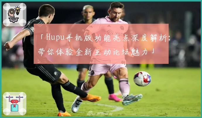 「Hupu手机版功能亮点深度解析：带你体验全新互动论坛魅力」