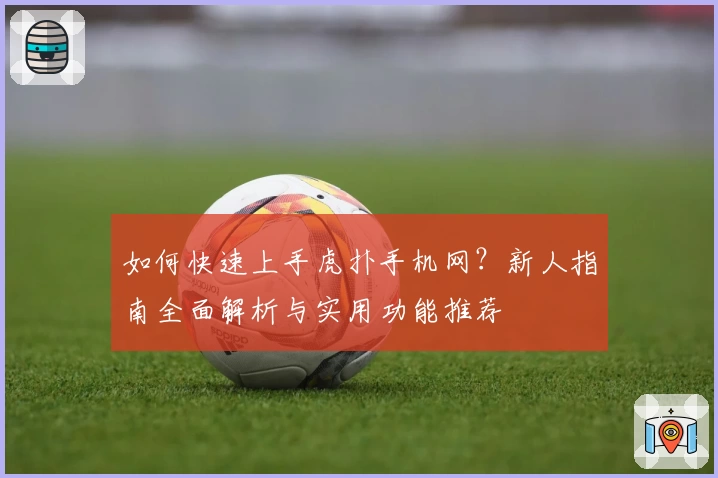 如何快速上手虎扑手机网？新人指南全面解析与实用功能推荐