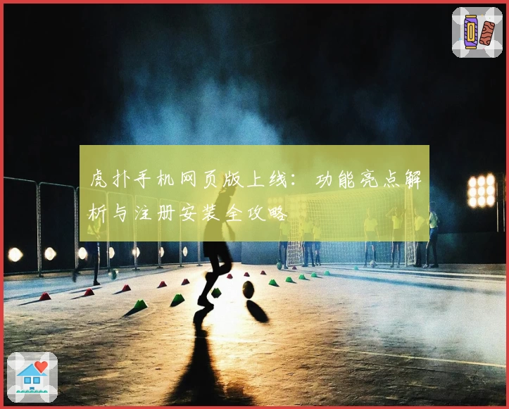 虎扑手机网页版上线：功能亮点解析与注册安装全攻略