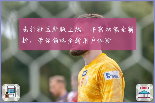 虎扑社区新版上线：丰富功能全解析，带你领略全新用户体验