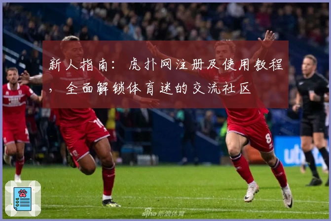 新人指南：虎扑网注册及使用教程，全面解锁体育迷的交流社区
