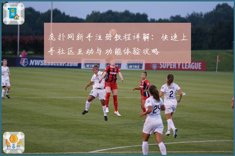 虎扑网新手注册教程详解:快速上手社区互动与功能体验攻略