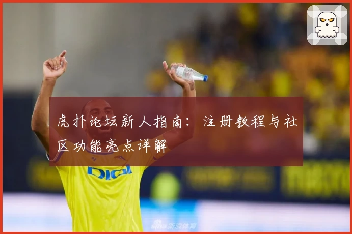 虎扑论坛新人指南：注册教程与社区功能亮点详解