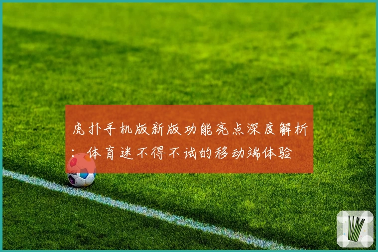 虎扑手机版新版功能亮点深度解析：体育迷不得不试的移动端体验