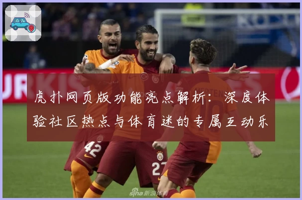 虎扑网页版功能亮点解析：深度体验社区热点与体育迷的专属互动乐趣