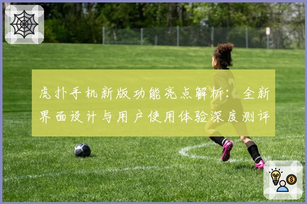虎扑手机新版功能亮点解析：全新界面设计与用户使用体验深度测评
