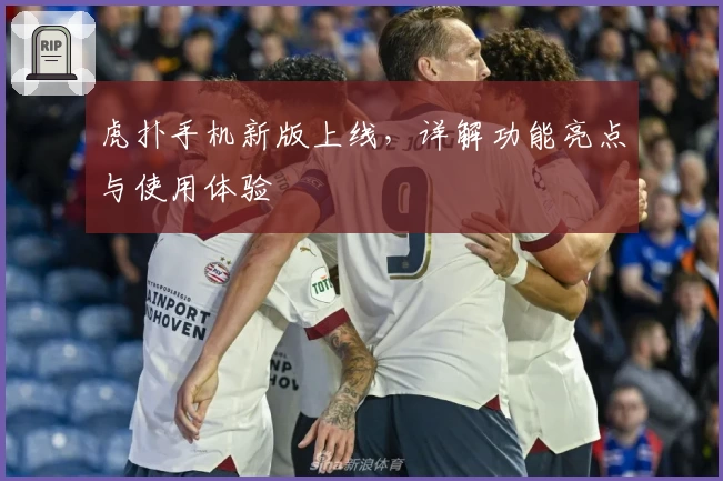 虎扑手机新版上线，详解功能亮点与使用体验