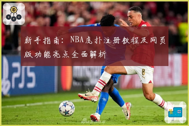 新手指南：NBA虎扑注册教程及网页版功能亮点全面解析