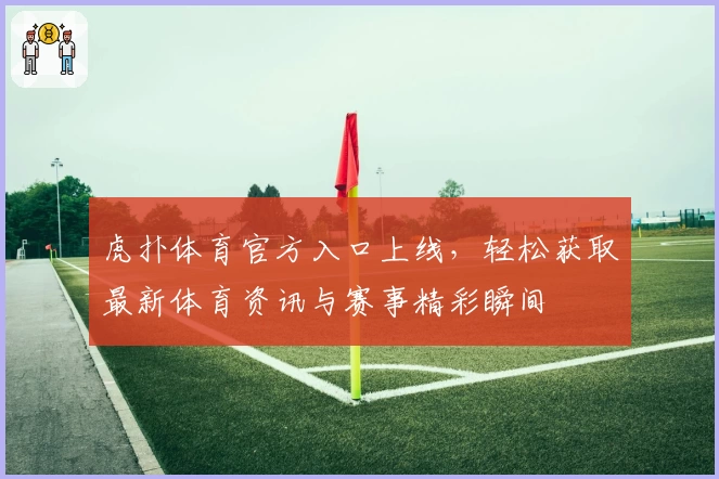 虎扑体育官方入口上线，轻松获取最新体育资讯与赛事精彩瞬间