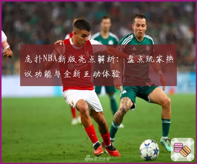 虎扑NBA新版亮点解析：盘点玩家热议功能与全新互动体验