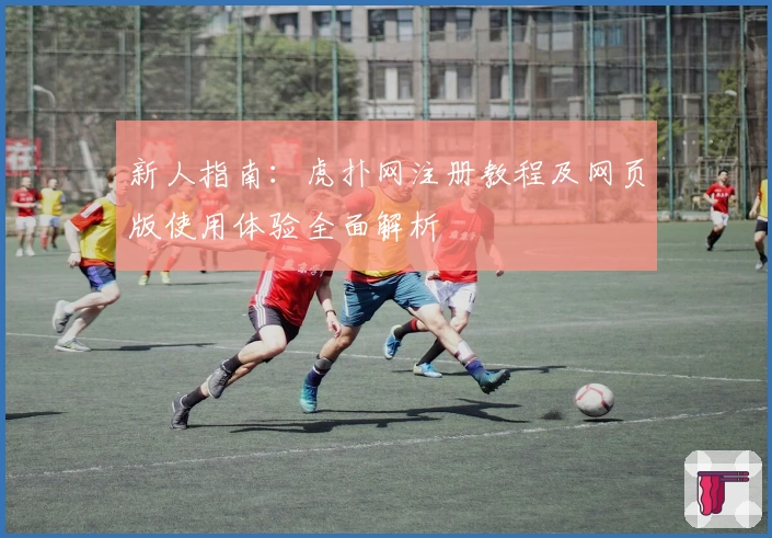 新人指南:虎扑网注册教程及网页版使用体验全面解析