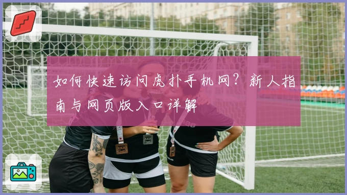 如何快速访问虎扑手机网？新人指南与网页版入口详解