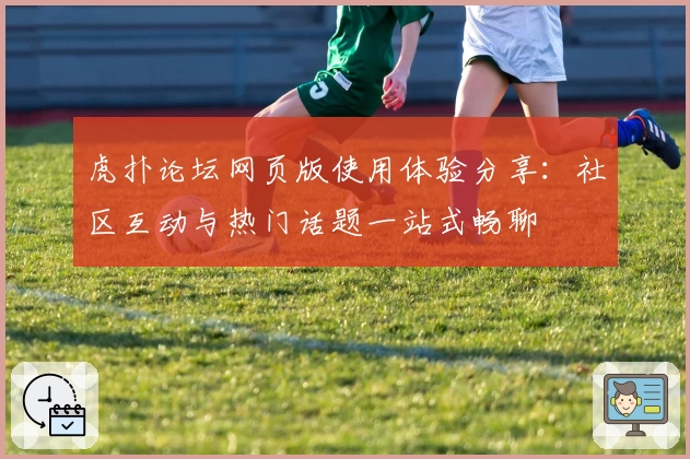虎扑论坛网页版使用体验分享：社区互动与热门话题一站式畅聊