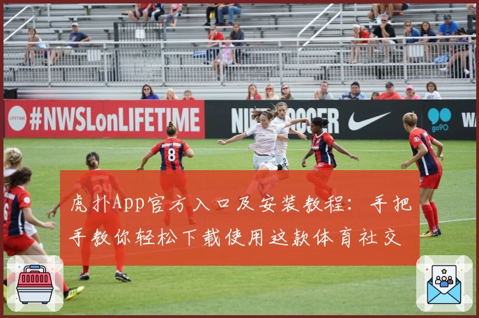 虎扑App官方入口及安装教程：手把手教你轻松下载使用这款体育社交神器