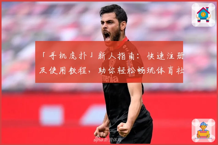 「手机虎扑」新人指南:快速注册及使用教程,助你轻松畅玩体育社区
