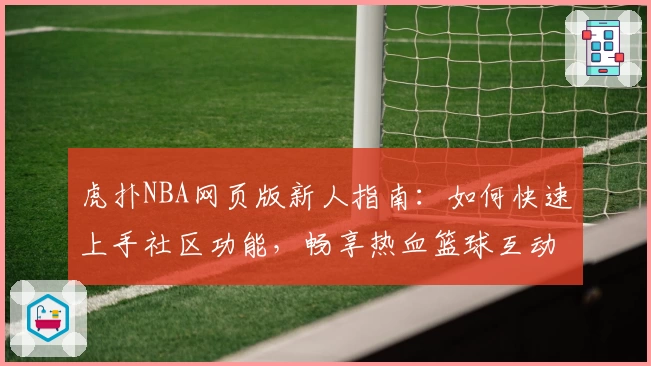 虎扑NBA网页版新人指南:如何快速上手社区功能,畅享热血篮球互动体验