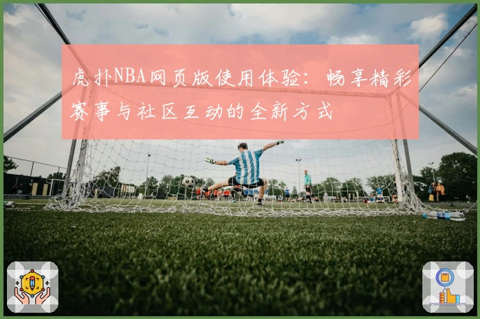 虎扑NBA网页版使用体验：畅享精彩赛事与社区互动的全新方式