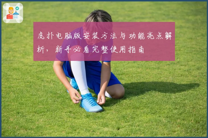 虎扑电脑版安装方法与功能亮点解析，新手必看完整使用指南