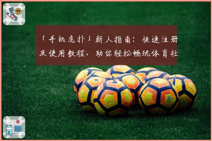 「手机虎扑」新人指南：快速注册及使用教程，助你轻松畅玩体育社区