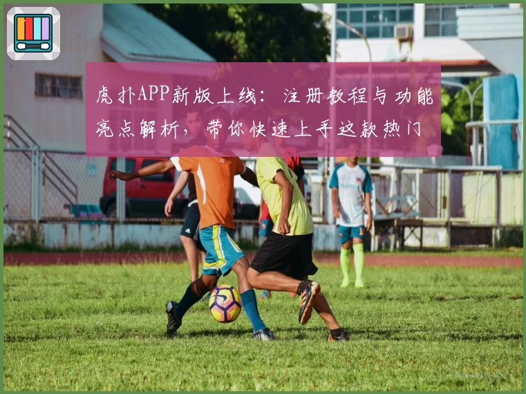 虎扑APP新版上线:注册教程与功能亮点解析,带你快速上手这款热门体育社区