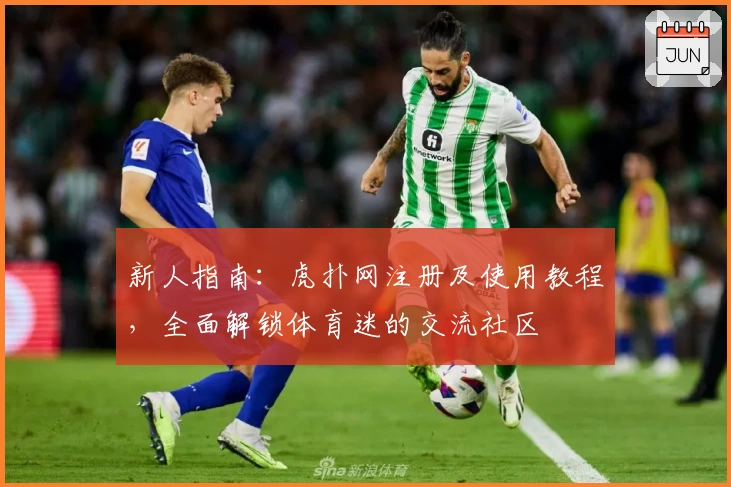 新人指南：虎扑网注册及使用教程，全面解锁体育迷的交流社区