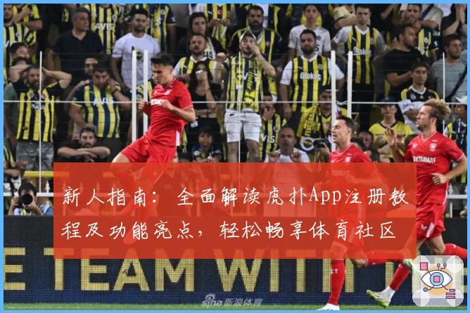 新人指南：全面解读虎扑App注册教程及功能亮点，轻松畅享体育社区互动魅力