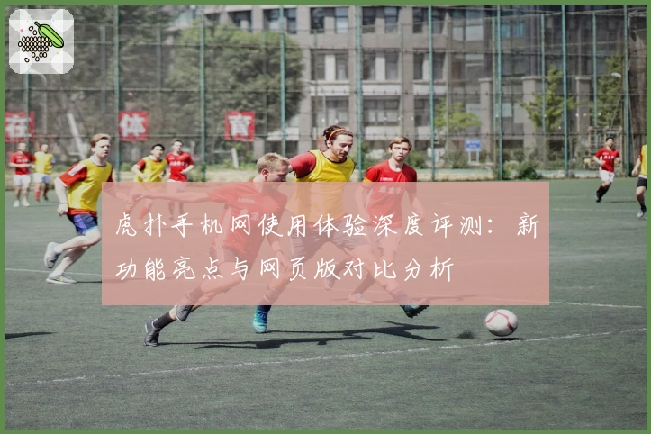 虎扑手机网使用体验深度评测：新功能亮点与网页版对比分析