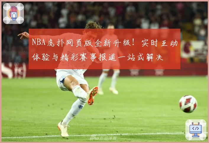 NBA虎扑网页版全新升级！实时互动体验与精彩赛事报道一站式解决
