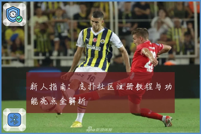 新人指南：虎扑社区注册教程与功能亮点全解析