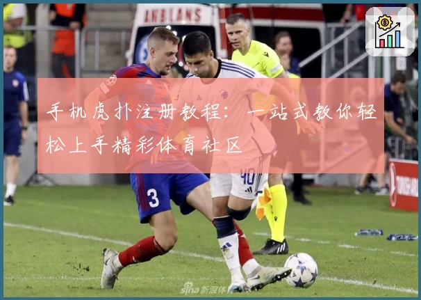 手机虎扑注册教程：一站式教你轻松上手精彩体育社区