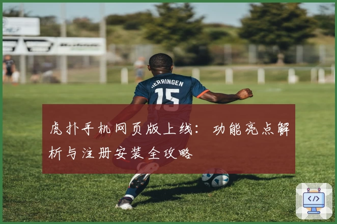 虎扑手机网页版上线：功能亮点解析与注册安装全攻略