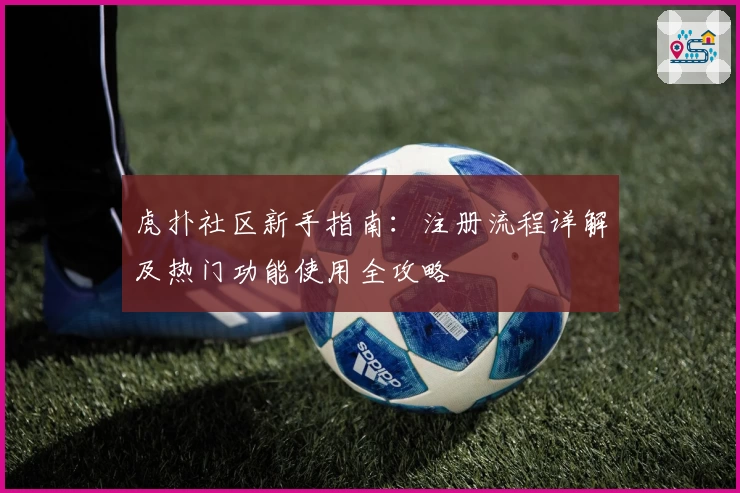 虎扑社区新手指南：注册流程详解及热门功能使用全攻略